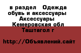  в раздел : Одежда, обувь и аксессуары » Аксессуары . Кемеровская обл.,Таштагол г.